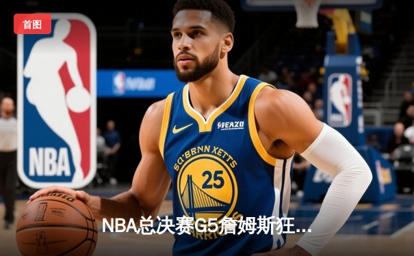 NBA总决赛G5詹姆斯狂砍40分，湖人逆转掘金夺赛点