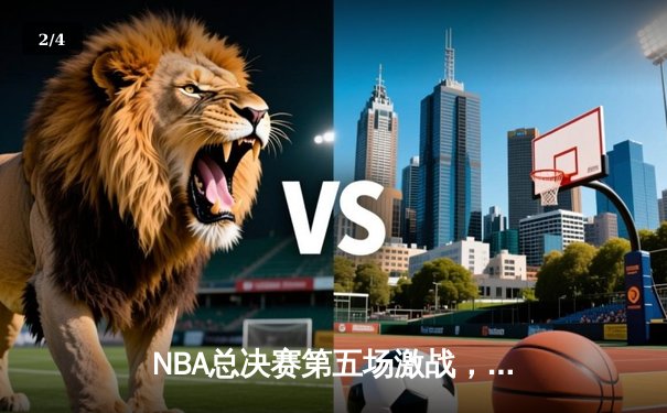 NBA总决赛第五场激战，凯尔特人险胜勇士夺赛点 - 2