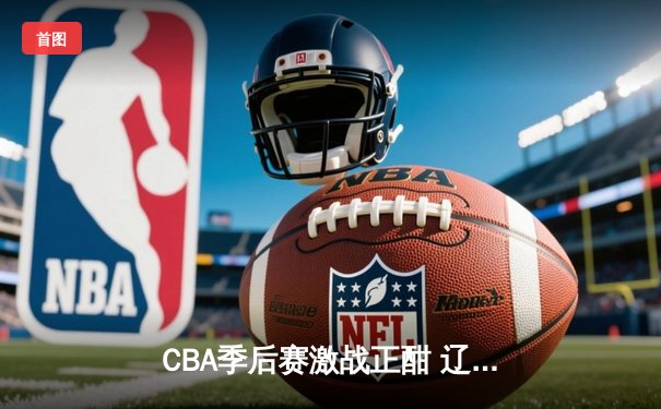 CBA季后赛激战正酣 辽宁本钢逆转浙江广厦夺赛点