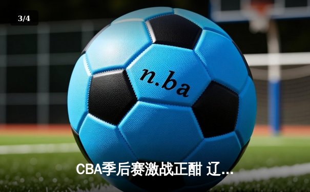 CBA季后赛激战正酣 辽宁本钢逆转浙江广厦夺赛点 - 3