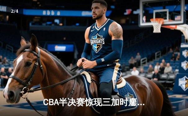 CBA半决赛惊现三加时鏖战 辽宁本钢128-125险胜广东宏远 - 2