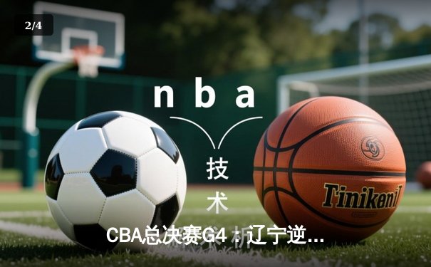 CBA总决赛G4：辽宁逆转新疆夺赛点，赵继伟关键三分定乾坤 - 2
