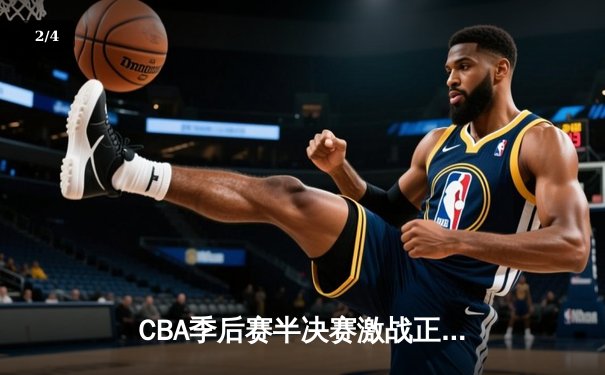 CBA季后赛半决赛激战正酣，辽宁本钢逆转广东宏远取得关键胜利 - 2