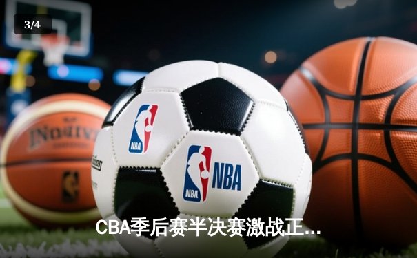 CBA季后赛半决赛激战正酣，辽宁本钢逆转广东宏远取得关键胜利 - 3
