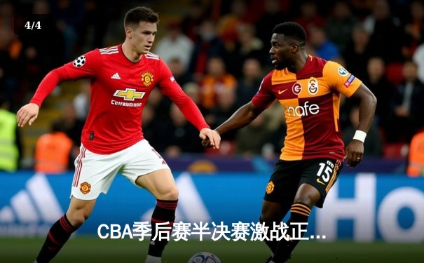 CBA季后赛半决赛激战正酣，辽宁本钢逆转广东宏远取得关键胜利 - 4