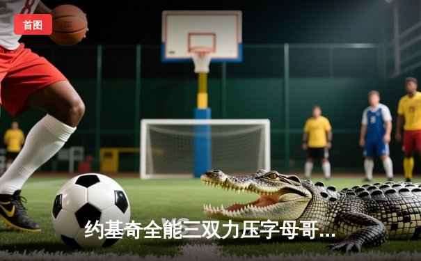 约基奇全能三双力压字母哥，掘金加时鏖战险胜雄鹿