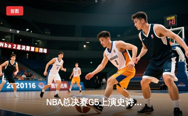 NBA总决赛G5上演史诗逆转，掘金加时险胜热火夺赛点