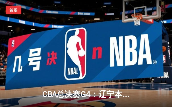 CBA总决赛G4：辽宁本钢加时逆转广东宏远，总比分扳平2-2