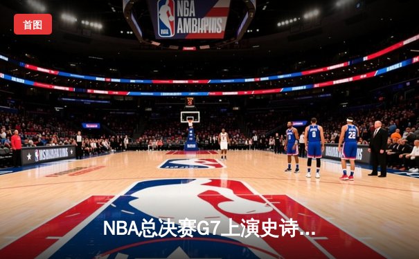 NBA总决赛G7上演史诗对决，湖人逆转掘金夺第18冠