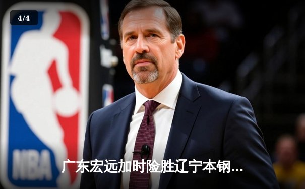 广东宏远加时险胜辽宁本钢，胡明轩狂砍35分率队逆转 - 4