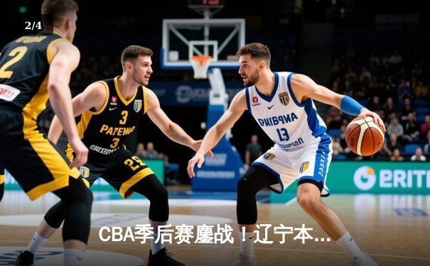 CBA季后赛鏖战！辽宁本钢加时险胜广东宏远，赵继伟狂砍33分创生涯新高 - 2