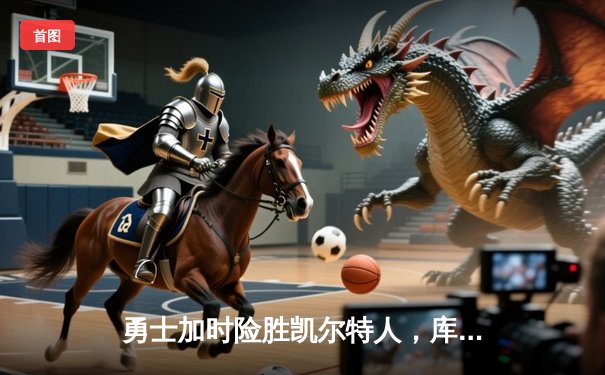 勇士加时险胜凯尔特人，库里狂砍43分上演三分雨