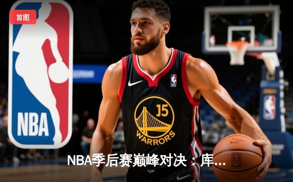 NBA季后赛巅峰对决：库里狂砍43分助勇士加时险胜绿军，总比分扳成2-2平