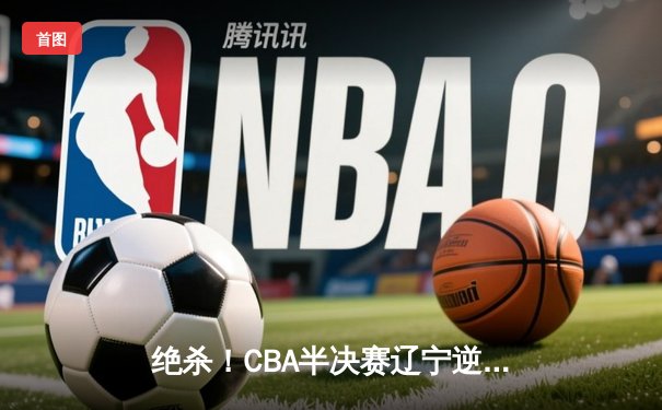 绝杀！CBA半决赛辽宁逆转广东，张镇麟37分创生涯新高