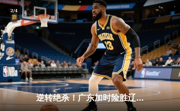 逆转绝杀！广东加时险胜辽宁，CBA总决赛首回合上演经典对决 - 2