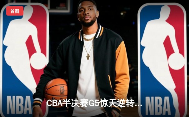 CBA半决赛G5惊天逆转！辽宁本钢加时险胜广东宏远晋级总决赛