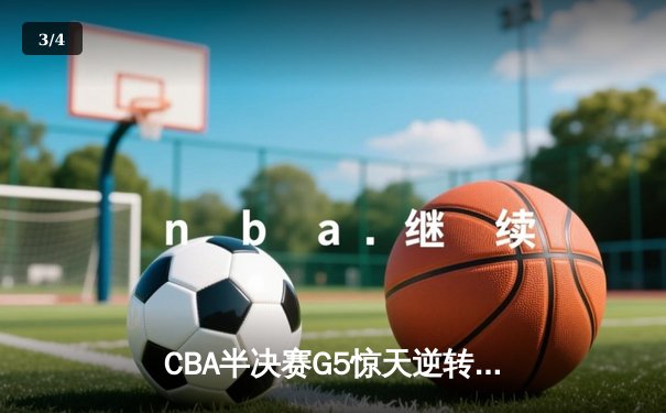 CBA半决赛G5惊天逆转！辽宁本钢加时险胜广东宏远晋级总决赛 - 3