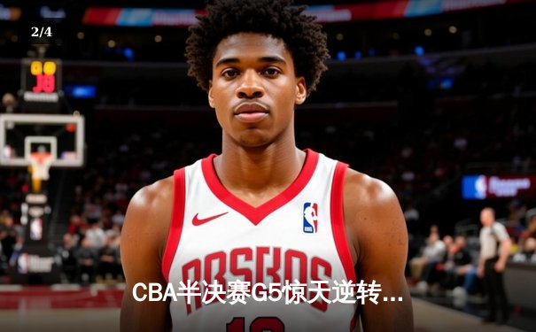 CBA半决赛G5惊天逆转！辽宁本钢加时险胜广东宏远晋级总决赛 - 2