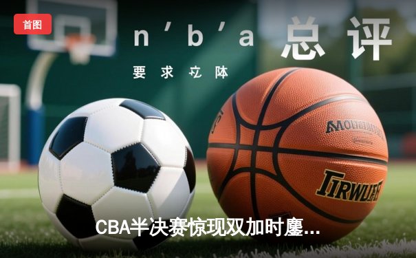 CBA半决赛惊现双加时鏖战 辽宁本钢119-117逆转广东宏远