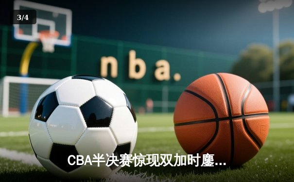 CBA半决赛惊现双加时鏖战 辽宁本钢逆转广东宏远夺赛点 - 3