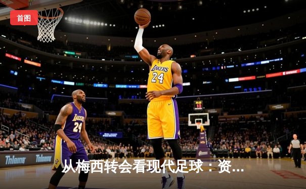 从梅西转会看现代足球：资本、数据与运动员自主权的博弈