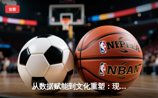 从数据赋能到文化重塑：现代体育竞技背后的科技革命与人文思考